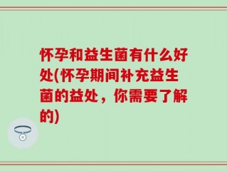 怀孕和益生菌有什么好处(怀孕期间补充益生菌的益处，你需要了解的)