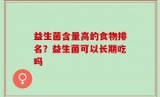 益生菌含量高的食物排名？益生菌可以长期吃吗