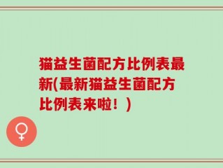 猫益生菌配方比例表最新(最新猫益生菌配方比例表来啦！)