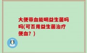 大便带血能喝益生菌吗吗(可否用益生菌治疗便血？)
