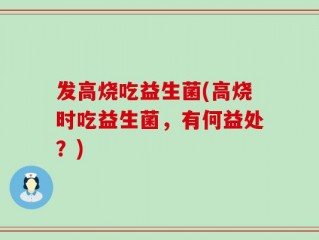 发高烧吃益生菌(高烧时吃益生菌，有何益处？)
