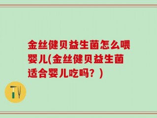 金丝健贝益生菌怎么喂婴儿(金丝健贝益生菌适合婴儿吃吗？)