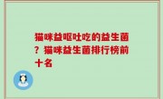 猫咪益呕吐吃的益生菌？猫咪益生菌排行榜前十名