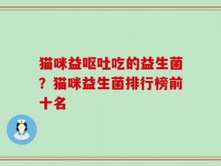 猫咪益呕吐吃的益生菌？猫咪益生菌排行榜前十名