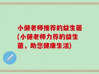 小健老师推荐的益生菌(小健老师力荐的益生菌，助您健康生活)