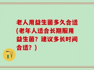 老人用益生菌多久合适(老年人适合长期服用益生菌？建议多长时间合适？)