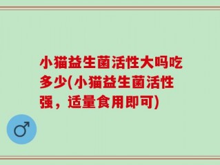 小猫益生菌活性大吗吃多少(小猫益生菌活性强，适量食用即可)