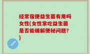 经常宿便益生菌有用吗女性(女性常吃益生菌是否能缓解便秘问题？)