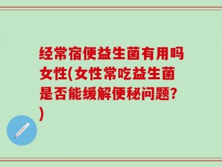 经常宿便益生菌有用吗女性(女性常吃益生菌是否能缓解便秘问题？)