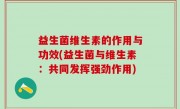 益生菌维生素的作用与功效(益生菌与维生素：共同发挥强劲作用)