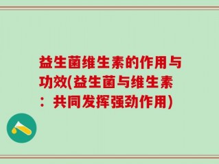 益生菌维生素的作用与功效(益生菌与维生素：共同发挥强劲作用)