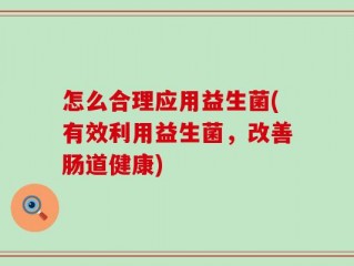 怎么合理应用益生菌(有效利用益生菌，改善肠道健康)