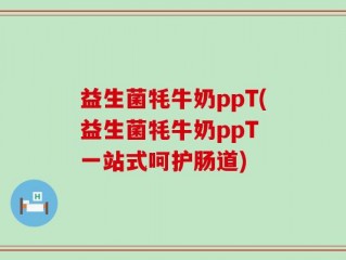 益生菌牦牛奶ppT(益生菌牦牛奶ppT 一站式呵护肠道)