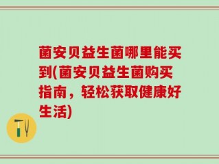 菌安贝益生菌哪里能买到(菌安贝益生菌购买指南，轻松获取健康好生活)