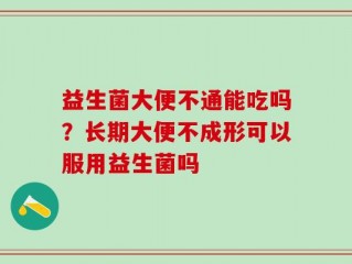 益生菌大便不通能吃吗？长期大便不成形可以服用益生菌吗