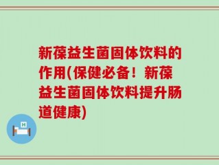 新葆益生菌固体饮料的作用(保健必备！新葆益生菌固体饮料提升肠道健康)