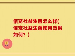 佰宠社益生菌怎么样(佰宠社益生菌使用效果如何？)