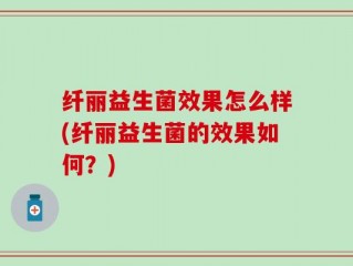 纤丽益生菌效果怎么样(纤丽益生菌的效果如何？)