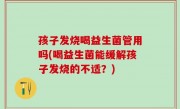 孩子发烧喝益生菌管用吗(喝益生菌能缓解孩子发烧的不适？)