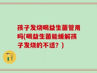 孩子发烧喝益生菌管用吗(喝益生菌能缓解孩子发烧的不适？)