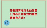 修复肠胃吃什么益生菌？推荐几种有效的益生菌补充方法？
