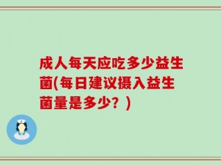 成人每天应吃多少益生菌(每日建议摄入益生菌量是多少？)