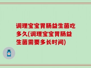 调理宝宝胃肠益生菌吃多久(调理宝宝胃肠益生菌需要多长时间)