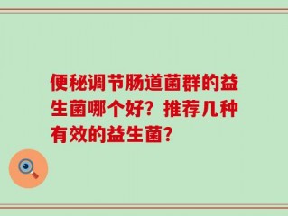 便秘调节肠道菌群的益生菌哪个好？推荐几种有效的益生菌？