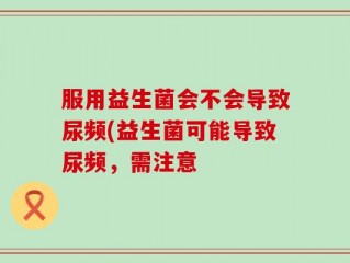 服用益生菌会不会导致尿频(益生菌可能导致尿频，需注意