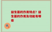 益生菌的作用特点？益生菌的作用及功能有哪些