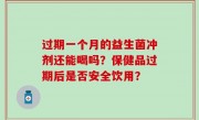 过期一个月的益生菌冲剂还能喝吗？保健品过期后是否安全饮用？