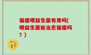 猫瘟喂益生菌有用吗(喂益生菌能治愈猫瘟吗？)