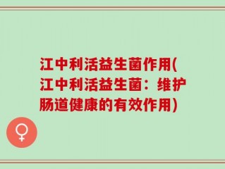 江中利活益生菌作用(江中利活益生菌：维护肠道健康的有效作用)