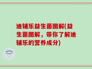 迪辅乐益生菌图解(益生菌图解，带你了解迪辅乐的营养成分)
