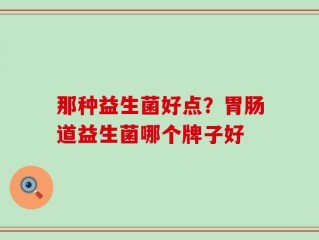那种益生菌好点？胃肠道益生菌哪个牌子好