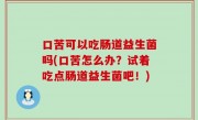 口苦可以吃肠道益生菌吗(口苦怎么办？试着吃点肠道益生菌吧！)