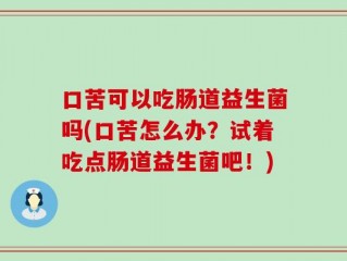口苦可以吃肠道益生菌吗(口苦怎么办？试着吃点肠道益生菌吧！)