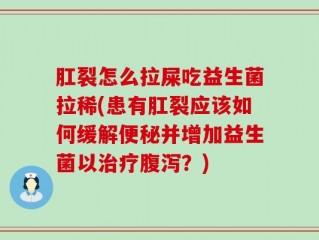 肛裂怎么拉屎吃益生菌拉稀(患有肛裂应该如何缓解便秘并增加益生菌以治疗腹泻？)