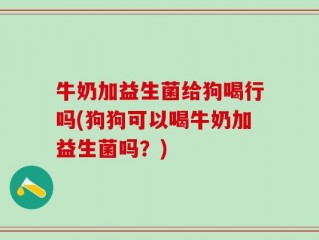 牛奶加益生菌给狗喝行吗(狗狗可以喝牛奶加益生菌吗？)