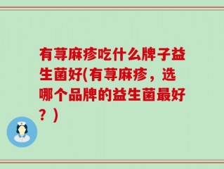 有荨麻疹吃什么牌子益生菌好(有荨麻疹，选哪个品牌的益生菌最好？)