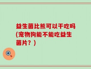 益生菌比熊可以干吃吗(宠物狗能不能吃益生菌片？)