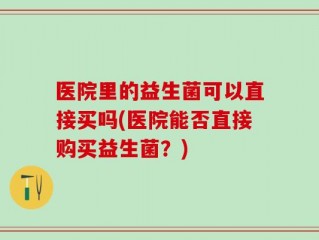 医院里的益生菌可以直接买吗(医院能否直接购买益生菌？)