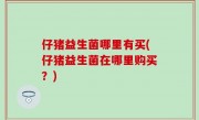 仔猪益生菌哪里有买(仔猪益生菌在哪里购买？)