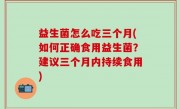 益生菌怎么吃三个月(如何正确食用益生菌？建议三个月内持续食用)