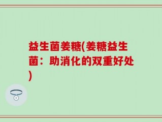 益生菌姜糖(姜糖益生菌：助消化的双重好处)