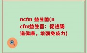ncfm 益生菌(ncfm益生菌：促进肠道健康，增强免疫力)