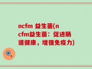 ncfm 益生菌(ncfm益生菌：促进肠道健康，增强免疫力)