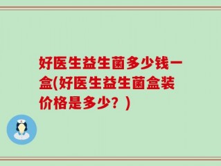 好医生益生菌多少钱一盒(好医生益生菌盒装价格是多少？)