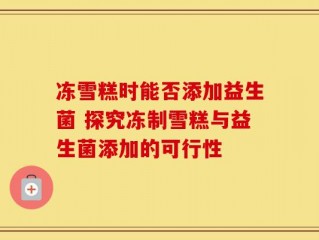 冻雪糕时能否添加益生菌 探究冻制雪糕与益生菌添加的可行性