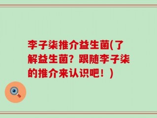 李子柒推介益生菌(了解益生菌？跟随李子柒的推介来认识吧！)